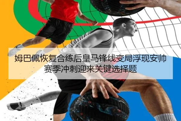 姆巴佩恢复合练后皇马锋线变局浮现安帅赛季冲刺迎来关键选择题