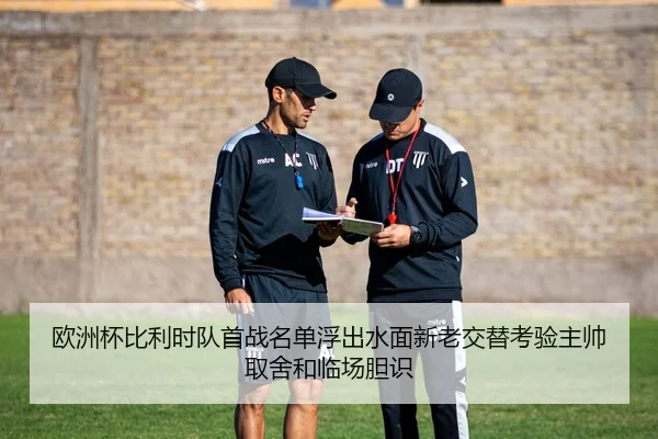 欧洲杯比利时队首战名单浮出水面新老交替考验主帅取舍和临场胆识